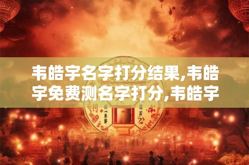韦皓宇名字打分结果,韦皓宇免费测名字打分,韦皓宇周易免费测名字打分