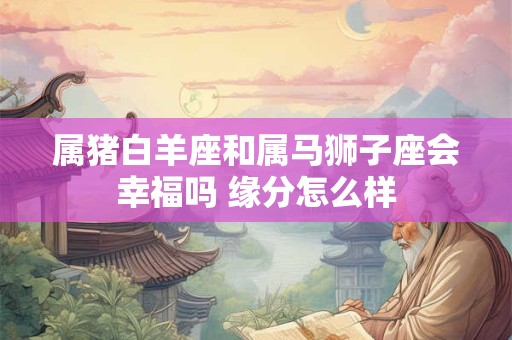 属猪白羊座和属马狮子座会幸福吗 缘分怎么样