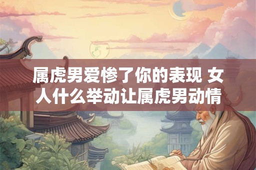 属虎男爱惨了你的表现 女人什么举动让属虎男动情