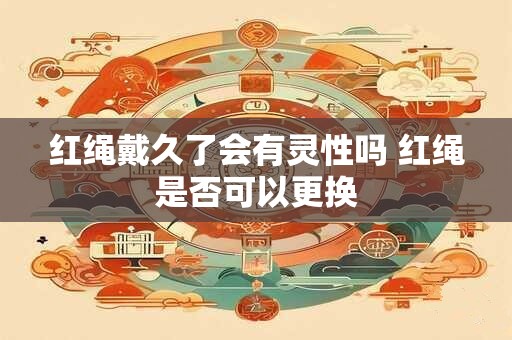 红绳戴久了会有灵性吗 红绳是否可以更换