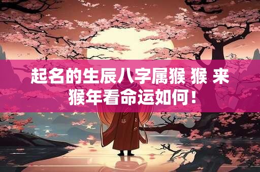 起名的生辰八字属猴 猴 来 猴年看命运如何！