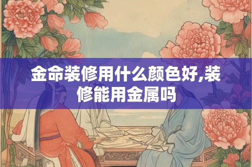 金命装修用什么颜色好,装修能用金属吗