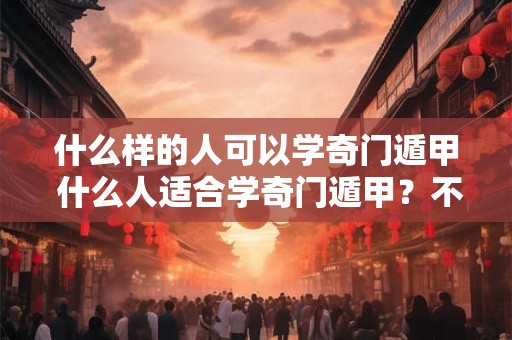 什么样的人可以学奇门遁甲 什么人适合学奇门遁甲？不要勉强自己