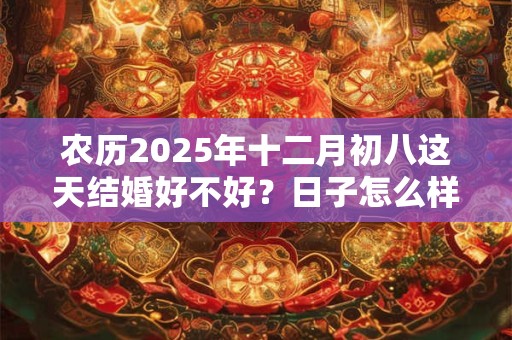 农历2025年十二月初八这天结婚好不好？日子怎么样？