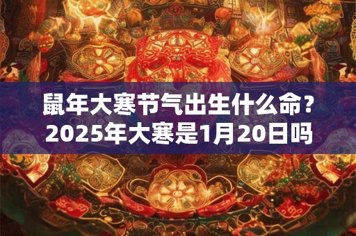 鼠年大寒节气出生什么命?2025年大寒是1月20日吗? 鼠年大寒节气出生什么命?2025年大寒是1月20日吗?