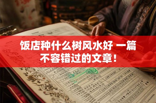 饭店种什么树风水好 一篇不容错过的文章！