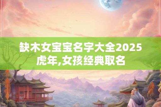 缺木女宝宝名字大全2025虎年,女孩经典取名 缺木女宝宝名字大全2025虎年,女孩经典取名