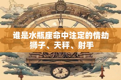 谁是水瓶座命中注定的情劫 狮子、天秤、射手
