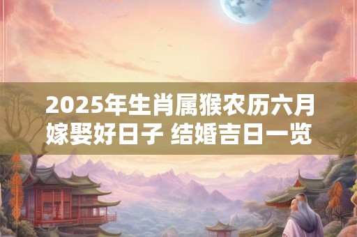 2025年生肖属猴农历六月嫁娶好日子 结婚吉日一览表
