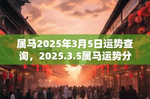 属马2025年3月5日运势查询，2025.3.5属马运势分析