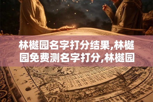 林樾园名字打分结果,林樾园免费测名字打分,林樾园周易免费测名字打分