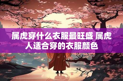 属虎穿什么衣服最旺盛 属虎人适合穿的衣服颜色