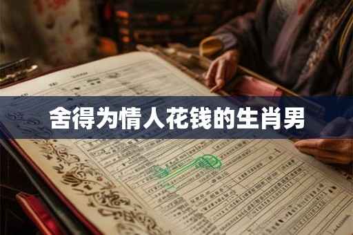 舍得为情人花钱的生肖男