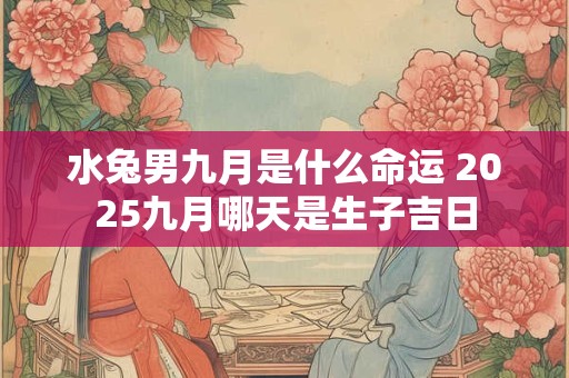 水兔男九月是什么命运 2025九月哪天是生子吉日