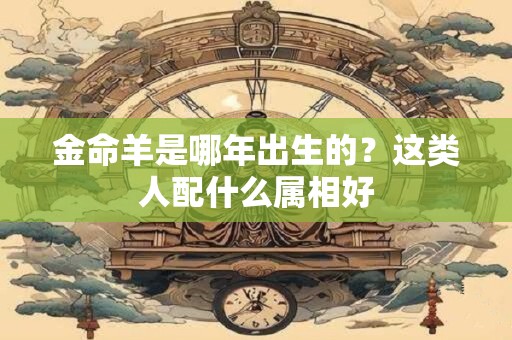 金命羊是哪年出生的？这类人配什么属相好