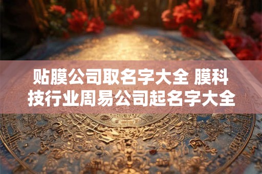 贴膜公司取名字大全 膜科技行业周易公司起名字大全免费