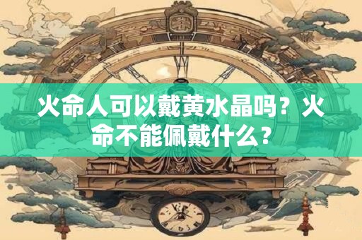 火命人可以戴黄水晶吗？火命不能佩戴什么？
