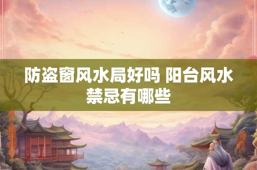 防盗窗风水局好吗 阳台风水禁忌有哪些