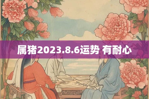 属猪2023.8.6运势 有耐心