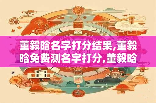 董毅晗名字打分结果,董毅晗免费测名字打分,董毅晗周易免费测名字打分