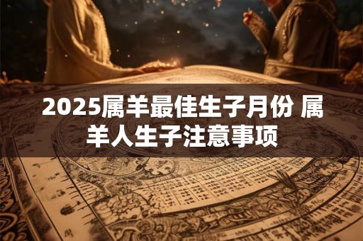 2025属羊最佳生子月份 属羊人生子注意事项
