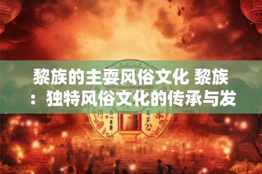 黎族的主耍风俗文化 黎族：独特风俗文化的传承与发扬