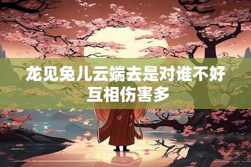 龙见兔儿云端去是对谁不好 互相伤害多