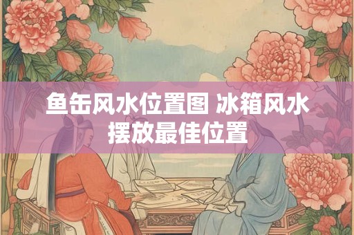 鱼缶风水位置图 冰箱风水摆放最佳位置