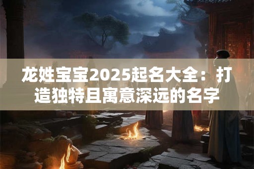 龙姓宝宝2025起名大全：打造独特且寓意深远的名字