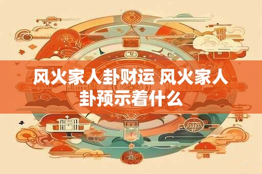风火家人卦财运 风火家人卦预示着什么 风火家人卦财运 风火家人卦预示着什么