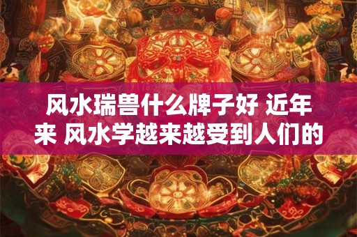 风水瑞兽什么牌子好 近年来 风水学越来越受到人们的关注