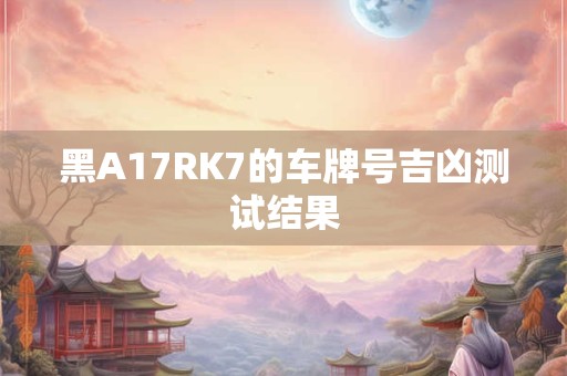 黑A17RK7的车牌号吉凶测试结果