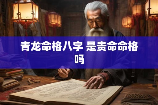青龙命格八字 是贵命命格吗