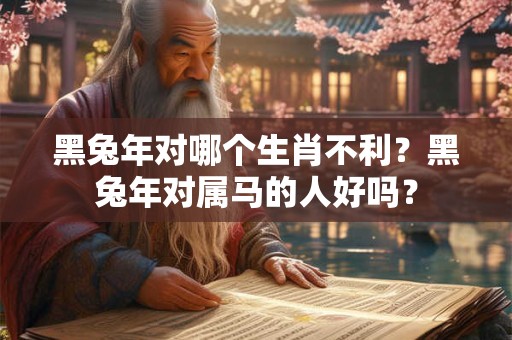 黑兔年对哪个生肖不利？黑兔年对属马的人好吗？