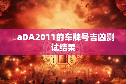 魯aDA2011的车牌号吉凶测试结果 魯aDA2011的车牌号吉凶测试结果