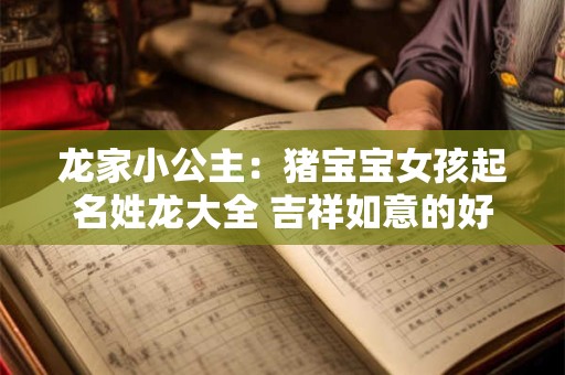 龙家小公主：猪宝宝女孩起名姓龙大全 吉祥如意的好名字
