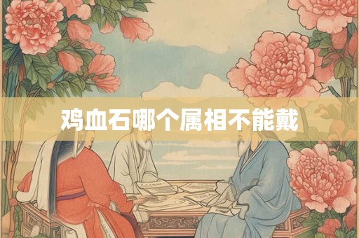 鸡血石哪个属相不能戴