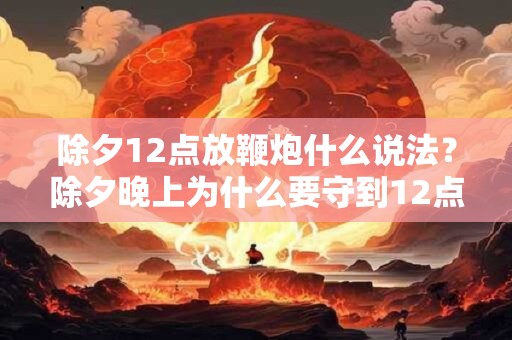 除夕12点放鞭炮什么说法？除夕晚上为什么要守到12点？