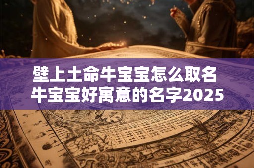 壁上土命牛宝宝怎么取名 牛宝宝好寓意的名字2025年