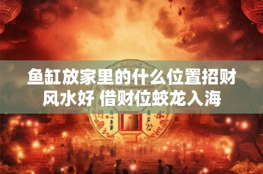 鱼缸放家里的什么位置招财风水好 借财位蛟龙入海