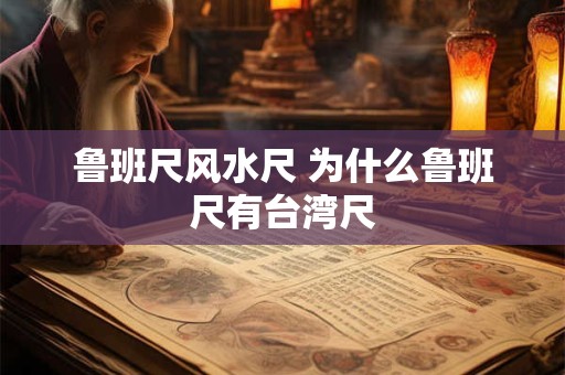 鲁班尺风水尺 为什么鲁班尺有台湾尺