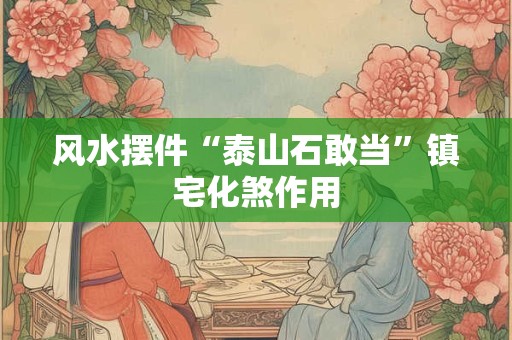 风水摆件“泰山石敢当”镇宅化煞作用