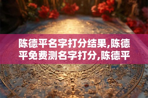 陈德平名字打分结果,陈德平免费测名字打分,陈德平周易免费测名字打分