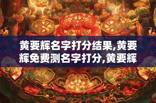 黄要辉名字打分结果,黄要辉免费测名字打分,黄要辉周易免费测名字打分