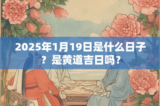 2025年1月19日是什么日子？是黄道吉日吗？