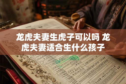龙虎夫妻生虎子可以吗 龙虎夫妻适合生什么孩子