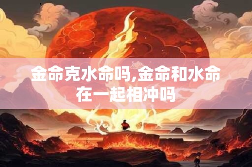 金命克水命吗,金命和水命在一起相冲吗