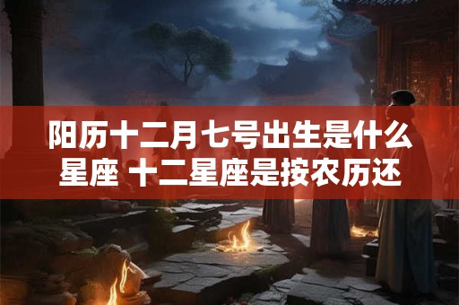 阳历十二月七号出生是什么星座 十二星座是按农历还是阳历算的