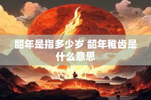 龆年是指多少岁 龆年稚齿是什么意思
