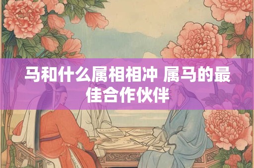 马和什么属相相冲 属马的最佳合作伙伴
